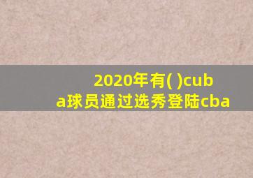 2020年有( )cuba球员通过选秀登陆cba